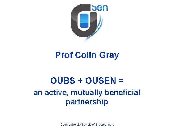 Prof Colin Gray OUBS + OUSEN = an active, mutually beneficial partnership Open University