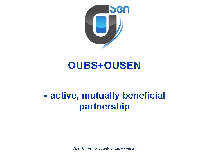 OUBS+OUSEN = active, mutually beneficial partnership Open University Society of Entrepreneurs 