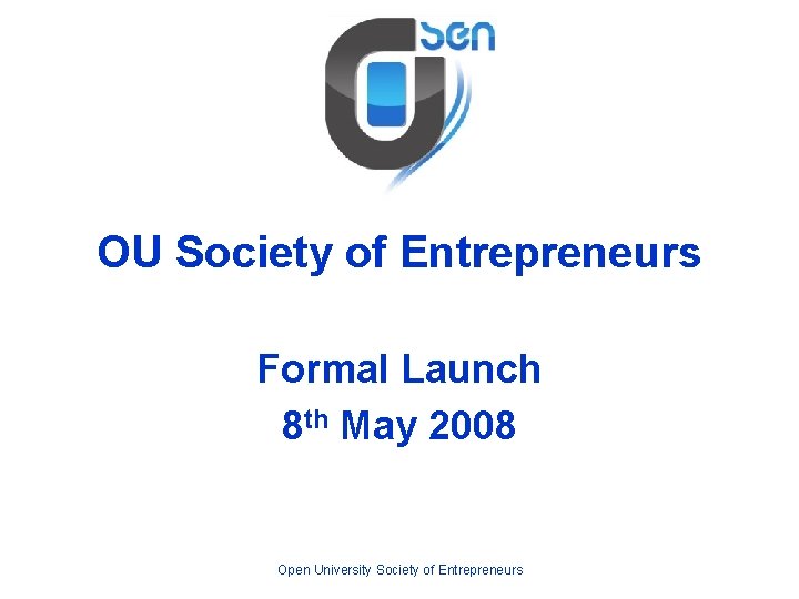 OU Society of Entrepreneurs Formal Launch 8 th May 2008 Open University Society of