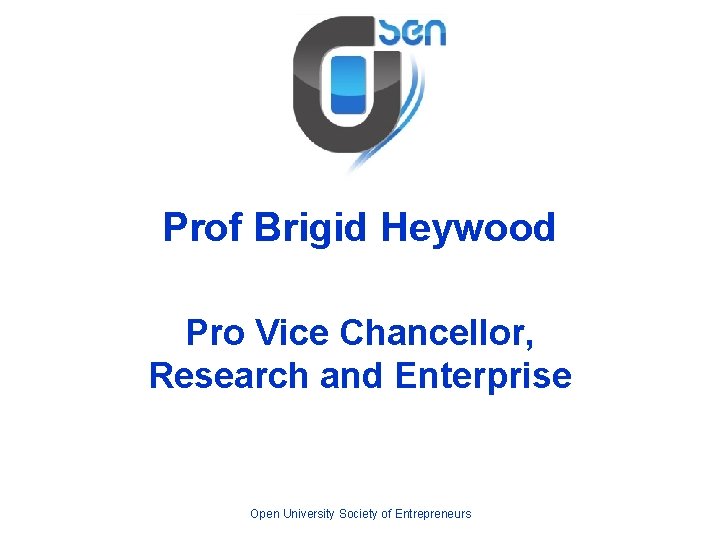 Prof Brigid Heywood Pro Vice Chancellor, Research and Enterprise Open University Society of Entrepreneurs