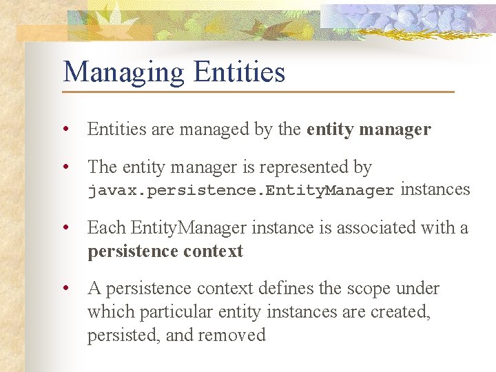 Managing Entities • Entities are managed by the entity manager • The entity manager