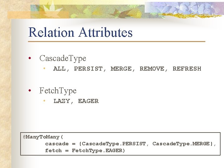 Relation Attributes • Cascade. Type • ALL, PERSIST, MERGE, REMOVE, REFRESH • Fetch. Type