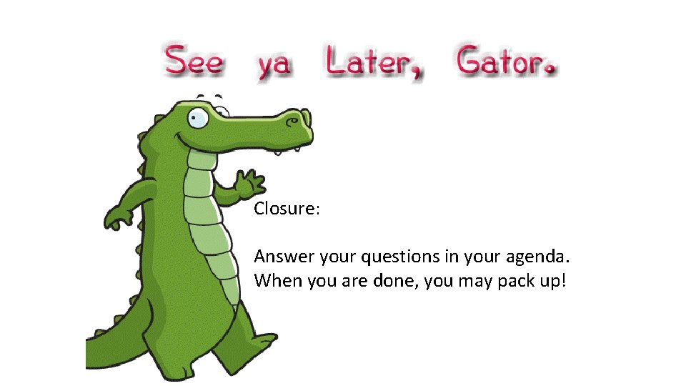 Closure: Answer your questions in your agenda. When you are done, you may pack