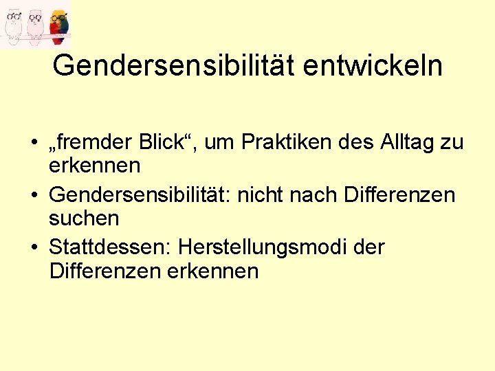 Gendersensibilität entwickeln • „fremder Blick“, um Praktiken des Alltag zu erkennen • Gendersensibilität: nicht