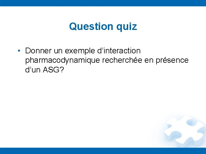 Question quiz • Donner un exemple d’interaction pharmacodynamique recherchée en présence d’un ASG? 