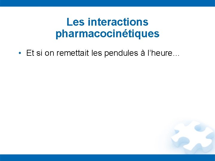 Les interactions pharmacocinétiques • Et si on remettait les pendules à l’heure… 