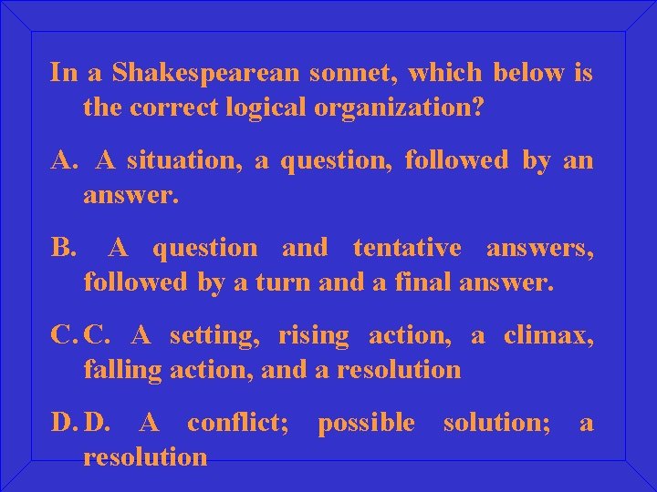 In a Shakespearean sonnet, which below is the correct logical organization? A. A situation,