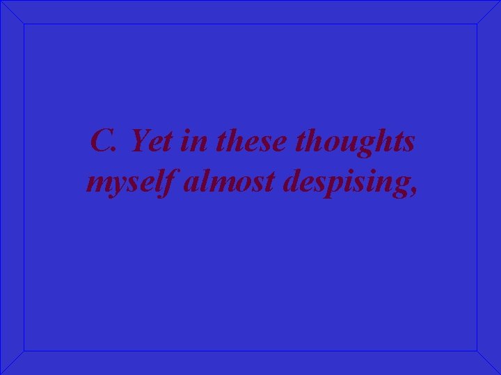 C. Yet in these thoughts myself almost despising, 