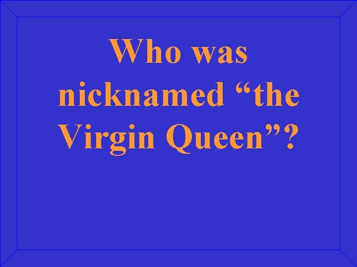 Who was nicknamed “the Virgin Queen”? 