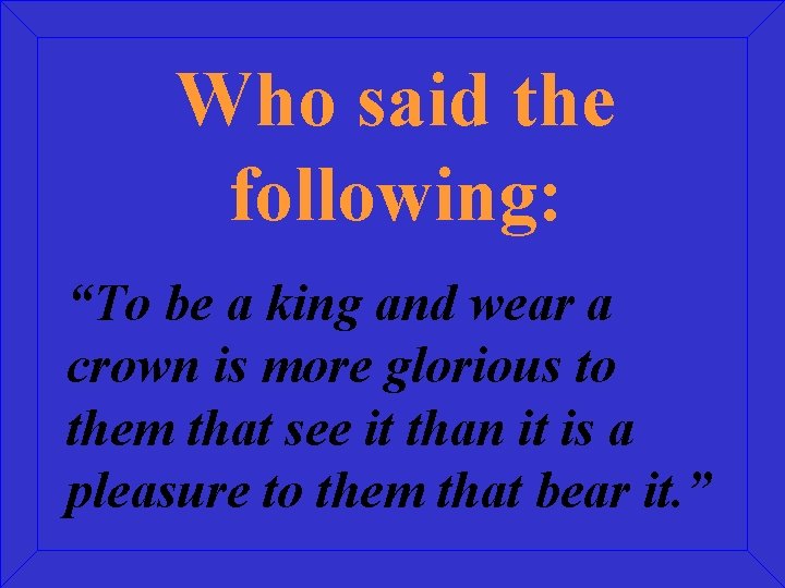 Who said the following: “To be a king and wear a crown is more