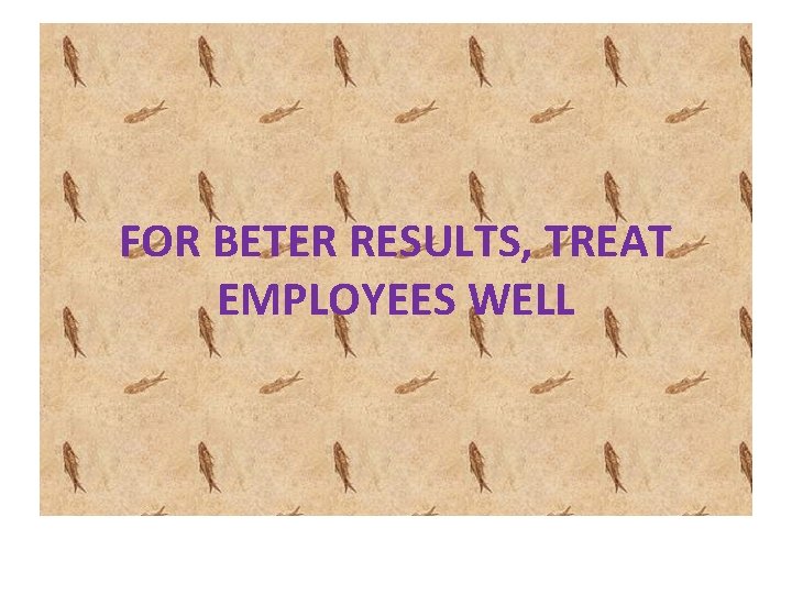 FOR BETER RESULTS, TREAT EMPLOYEES WELL 