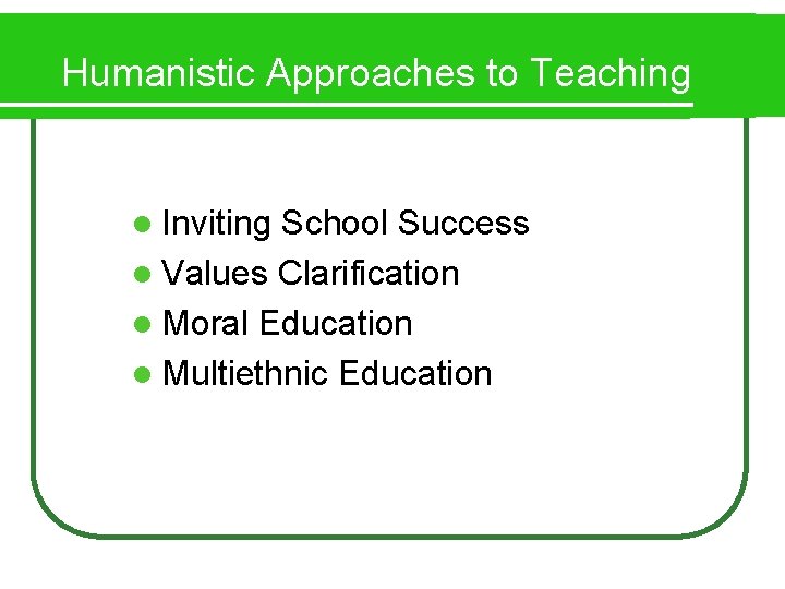 Humanistic Approaches to Teaching l Inviting School Success l Values Clarification l Moral Education