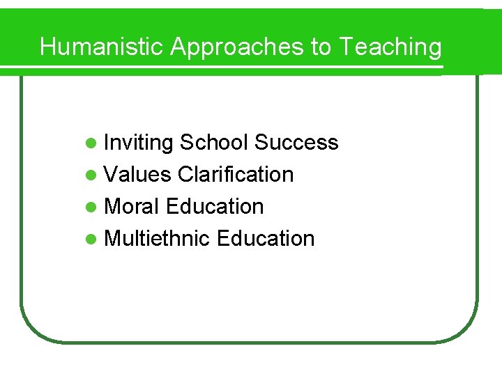 Humanistic Approaches to Teaching l Inviting School Success l Values Clarification l Moral Education