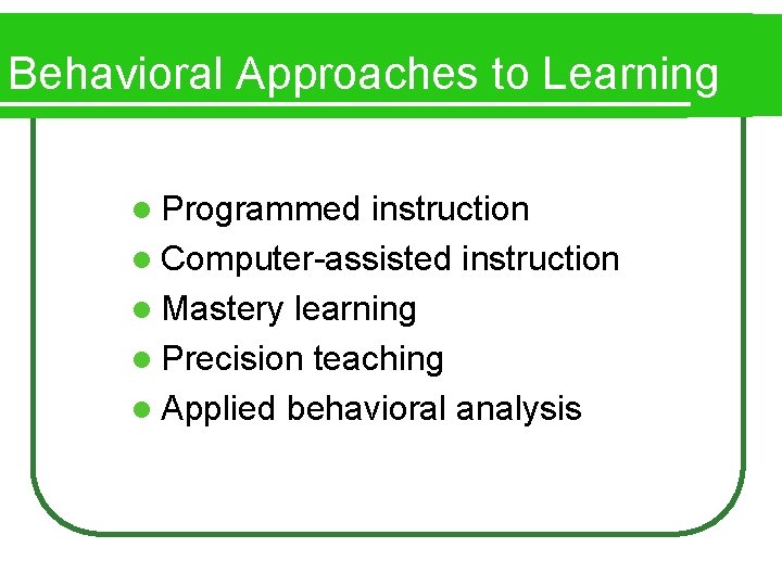 Behavioral Approaches to Learning l Programmed instruction l Computer-assisted instruction l Mastery learning l