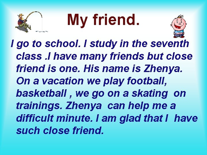 My friend. I go to school. I study in the seventh class. I have