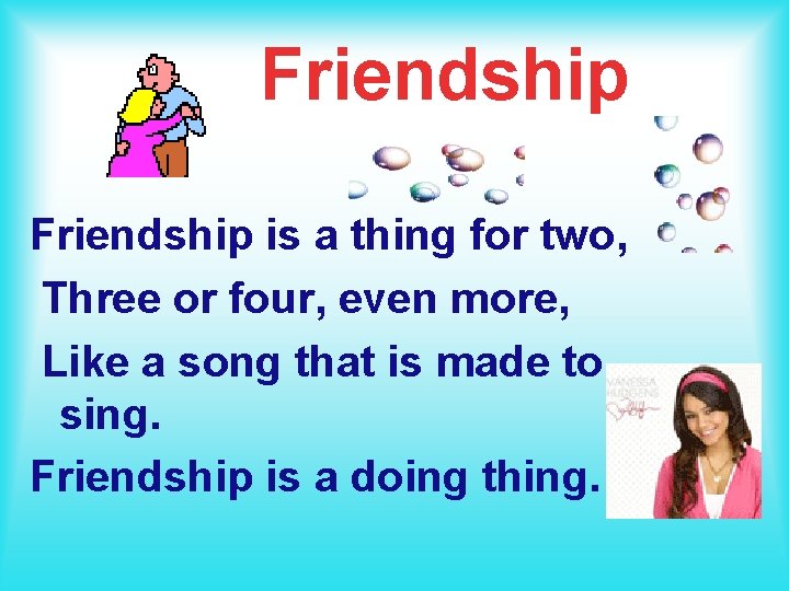Friendship is a thing for two, Three or four, even more, Like a song