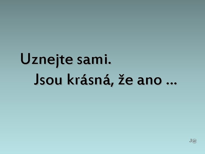 Uznejte sami. Jsou krásná, že ano … J@ 