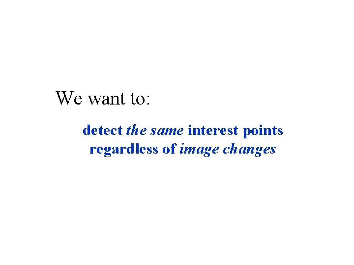 We want to: detect the same interest points regardless of image changes 