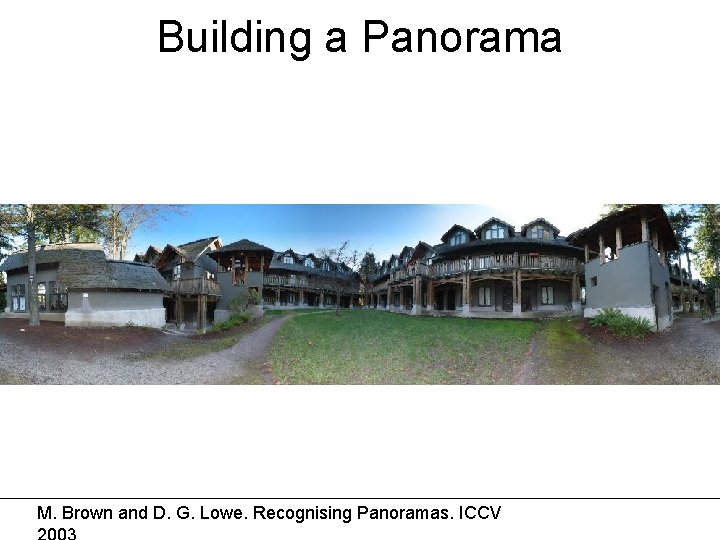 Building a Panorama M. Brown and D. G. Lowe. Recognising Panoramas. ICCV 