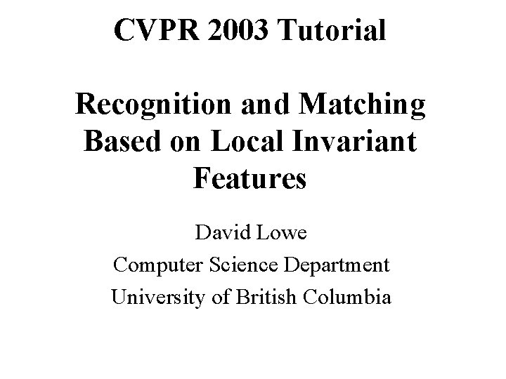 CVPR 2003 Tutorial Recognition and Matching Based on Local Invariant Features David Lowe Computer