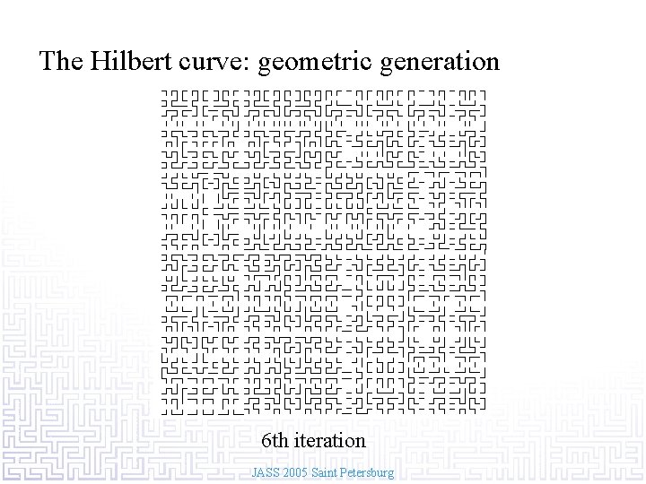 The Hilbert curve: geometric generation 6 th iteration JASS 2005 Saint Petersburg 