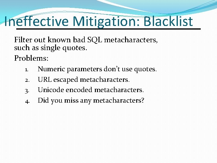 Ineffective Mitigation: Blacklist Filter out known bad SQL metacharacters, such as single quotes. Problems: Ineffective Mitigation: Blacklist Filter out known bad SQL metacharacters, such as single quotes. Problems: