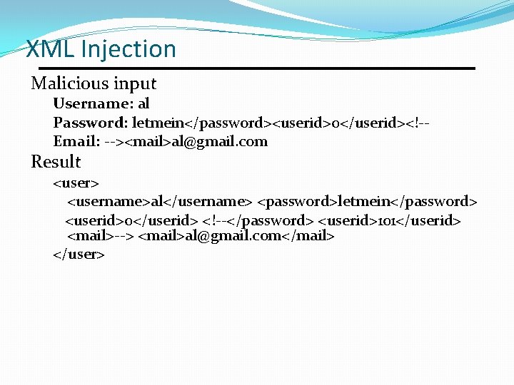 XML Injection Malicious input Username: al Password: letmein</password><userid>0</userid><!-Email: --><mail>al@gmail. com Result <user> <username>al</username> <password>letmein</password> XML Injection Malicious input Username: al Password: letmein</password><userid>0</userid><!-Email: --><mail>al@gmail. com Result <user> <username>al</username> <password>letmein</password>
