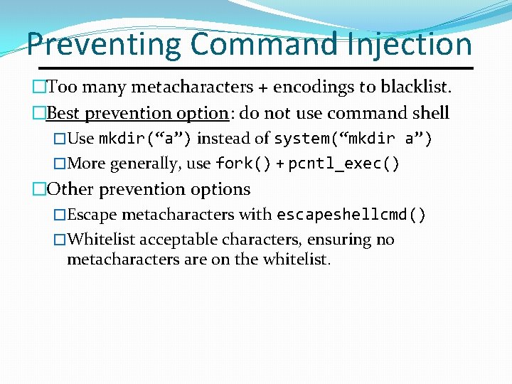 Preventing Command Injection �Too many metacharacters + encodings to blacklist. �Best prevention option: do Preventing Command Injection �Too many metacharacters + encodings to blacklist. �Best prevention option: do