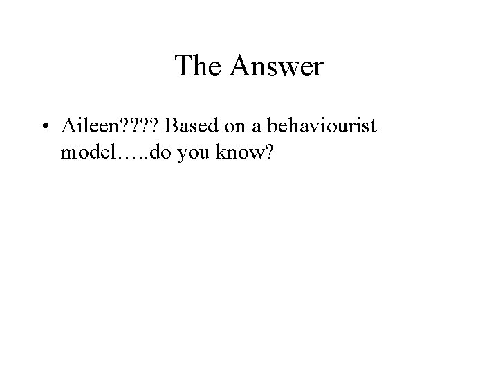 The Answer • Aileen? ? Based on a behaviourist model…. . do you know?