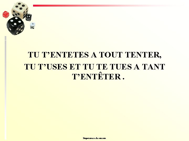 TU T’ENTETES A TOUT TENTER, TU T’USES ET TU TE TUES A TANT T’ENTÊTER.