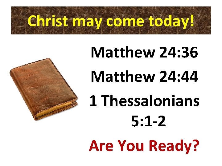 Christ may come today! Matthew 24: 36 Matthew 24: 44 1 Thessalonians 5: 1