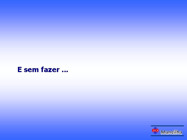 E sem fazer. . . 