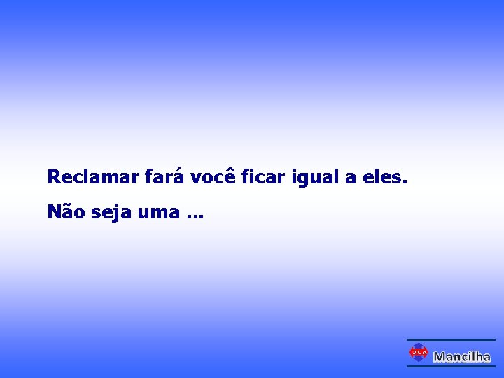 Reclamar fará você ficar igual a eles. Não seja uma. . . 