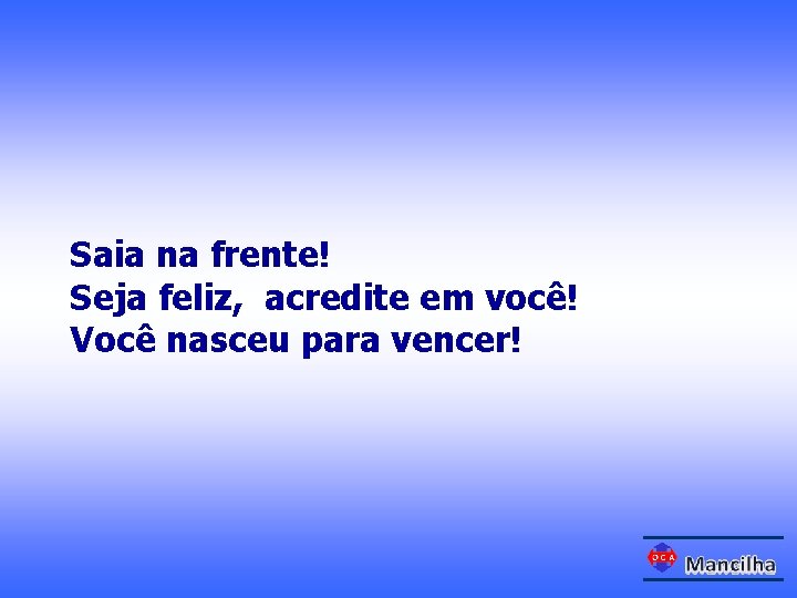 Saia na frente! Seja feliz, acredite em você! Você nasceu para vencer! 