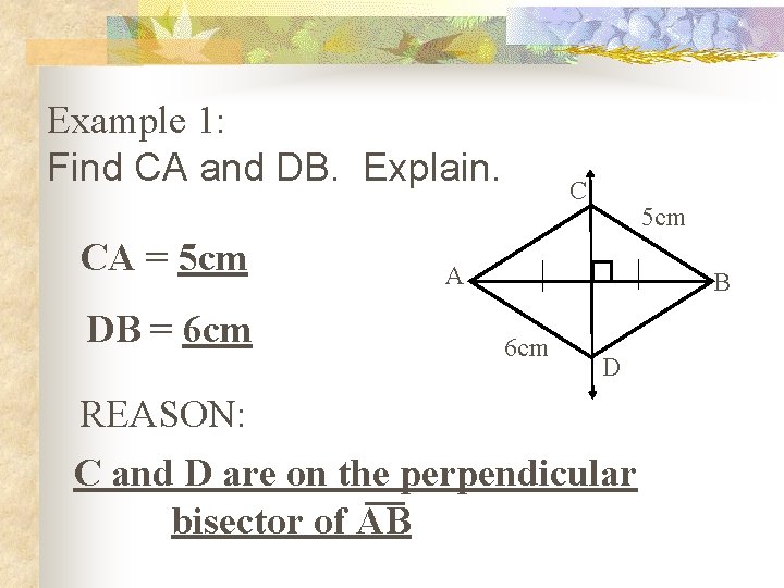 Example 1: Find CA and DB. Explain. CA = 5 cm DB = 6