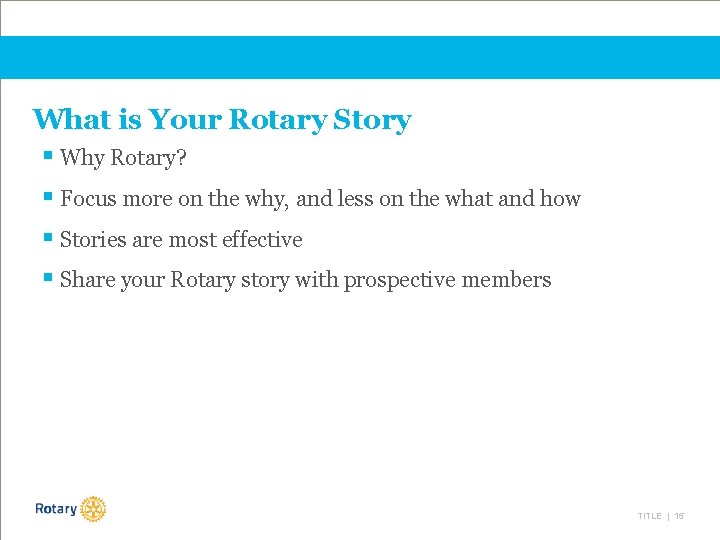 What is Your Rotary Story § Why Rotary? § Focus more on the why,