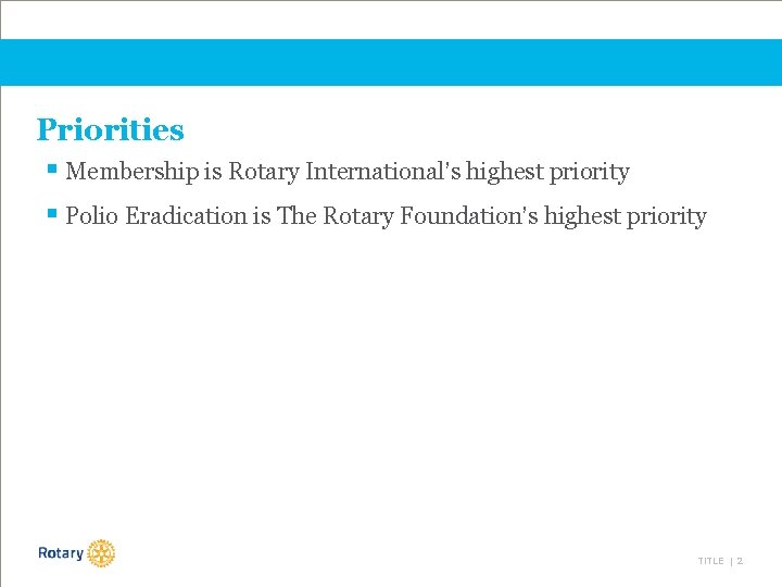 Priorities § Membership is Rotary International’s highest priority § Polio Eradication is The Rotary