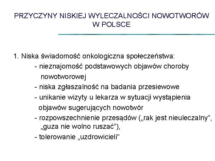 PRZYCZYNY NISKIEJ WYLECZALNOŚCI NOWOTWORÓW W POLSCE 1. Niska świadomość onkologiczna społeczeństwa: - nieznajomość podstawowych