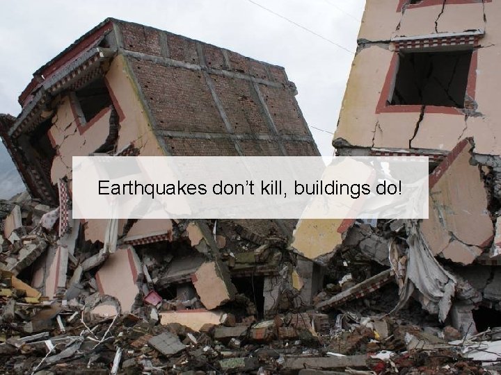 Earthquakes don’t kill, buildings do! 