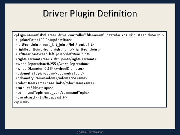 Driver Plugin Definition <plugin name="skid_steer_drive_controller" filename="libgazebo_ros_skid_steer_drive. so"> <update. Rate>100. 0</update. Rate> <left. Front. Joint>front_left_joint</left.