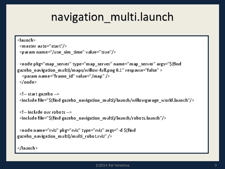 navigation_multi. launch <launch> <master auto="start"/> <param name="/use_sim_time" value="true"/> <node pkg="map_server" type="map_server" name="map_server" args="$(find gazebo_navigation_multi)/maps/willow-full.