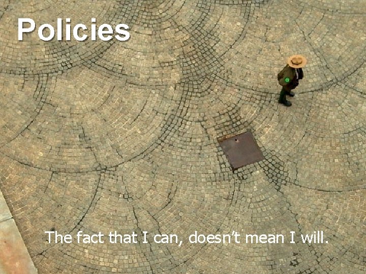 Policies The fact that I can, doesn’t mean I will. 