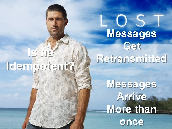 Is he Idempotent? Messages Get Retransmitted Messages Arrive More than once 