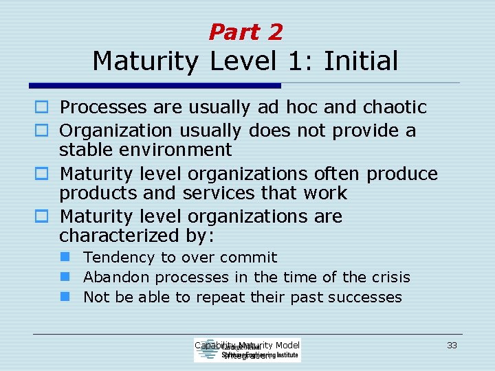 Part 2 Maturity Level 1: Initial o Processes are usually ad hoc and chaotic