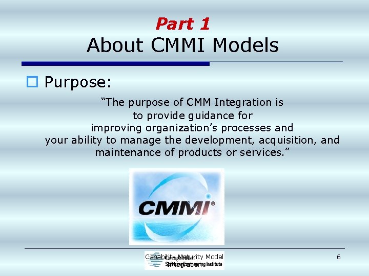 Part 1 About CMMI Models o Purpose: “The purpose of CMM Integration is to