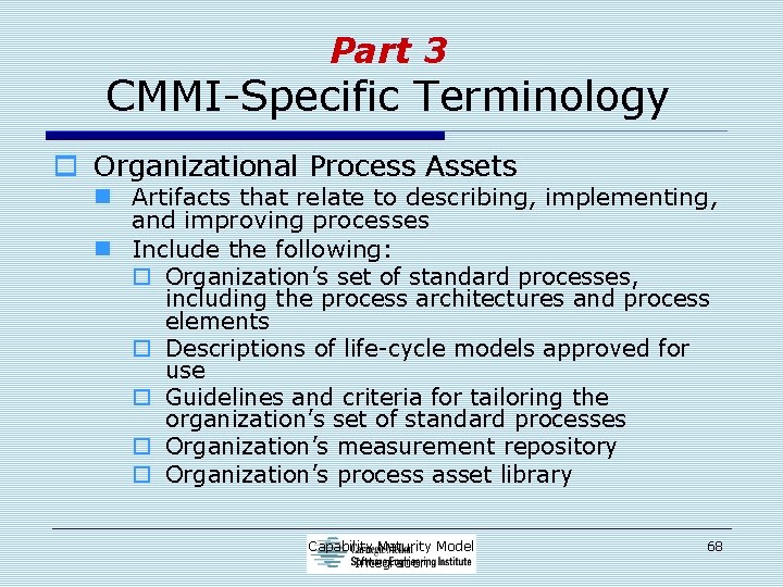 Part 3 CMMI-Specific Terminology o Organizational Process Assets n Artifacts that relate to describing,