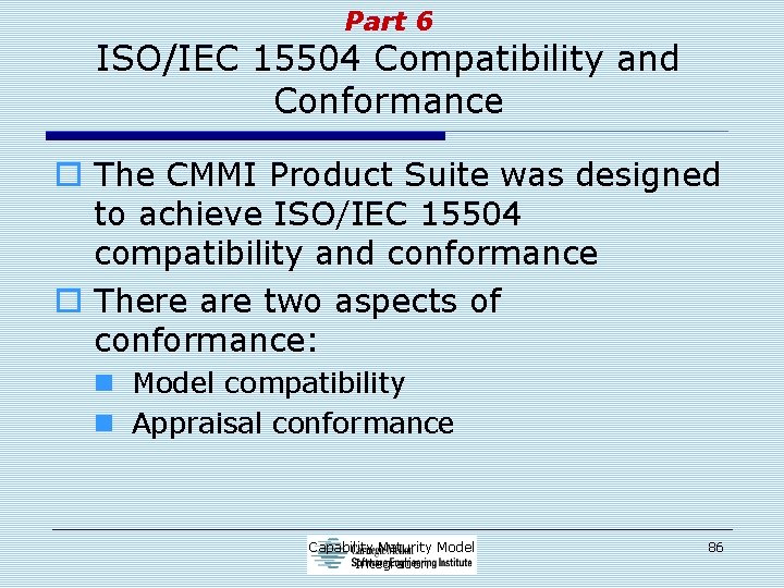 Part 6 ISO/IEC 15504 Compatibility and Conformance o The CMMI Product Suite was designed