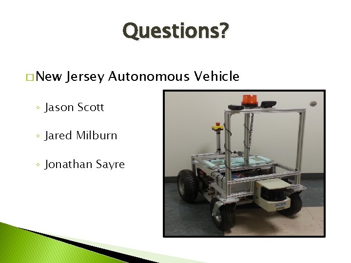 Questions? � New Jersey Autonomous Vehicle ◦ Jason Scott ◦ Jared Milburn ◦ Jonathan