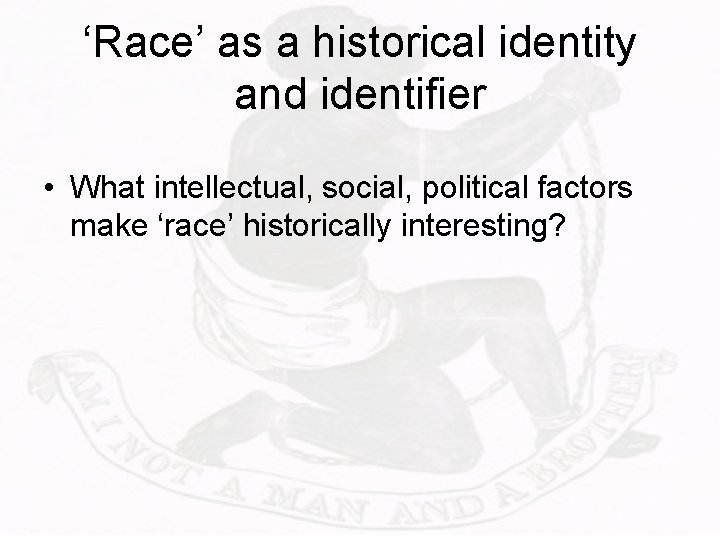 ‘Race’ as a historical identity and identifier • What intellectual, social, political factors make