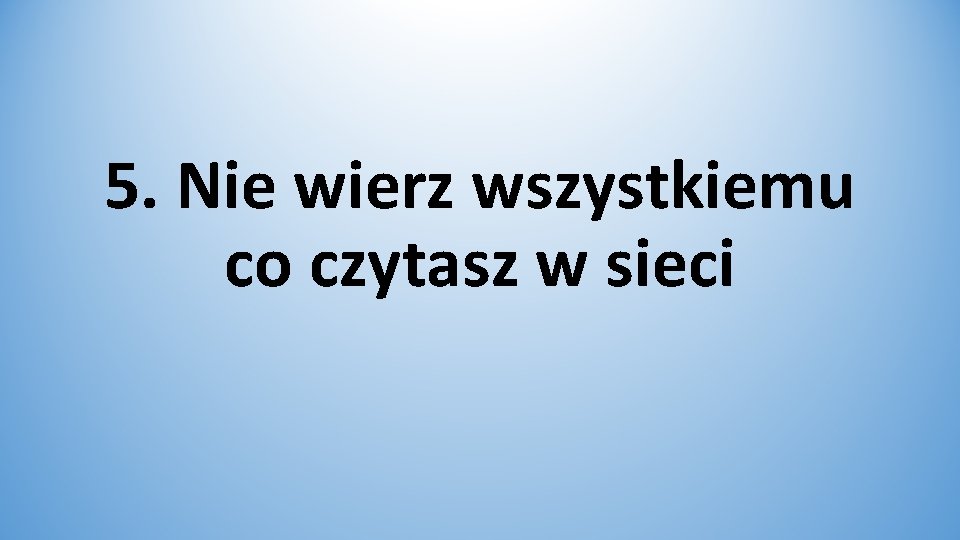 5. Nie wierz wszystkiemu co czytasz w sieci 